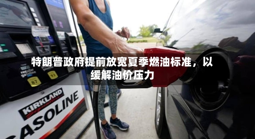特朗普政府提前放宽夏季燃油标准，以缓解油价压力-第2张图片