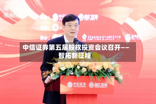 中信证券第五届股权投资会议召开——智拓新征程