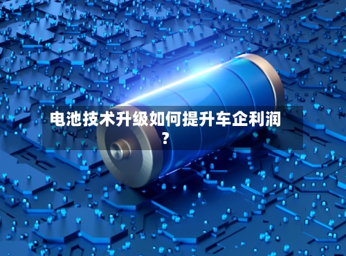 电池技术升级如何提升车企利润？