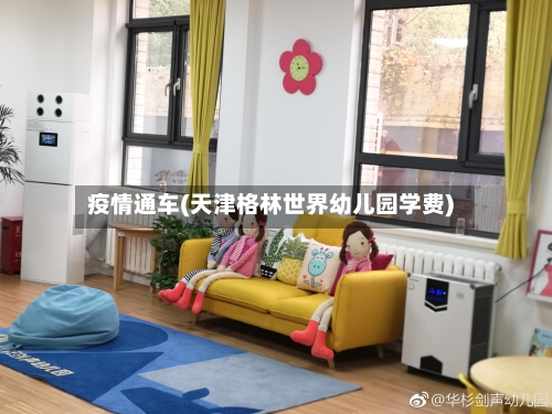 疫情通车(天津格林世界幼儿园学费)-第2张图片