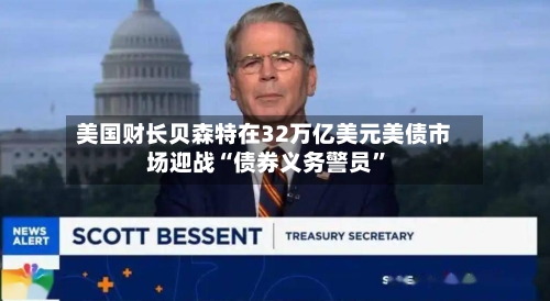 美国财长贝森特在32万亿美元美债市场迎战“债券义务警员”-第2张图片