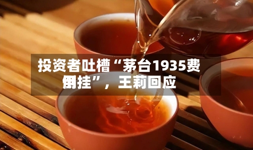 投资者吐槽“茅台1935费用倒挂”，王莉回应-第2张图片