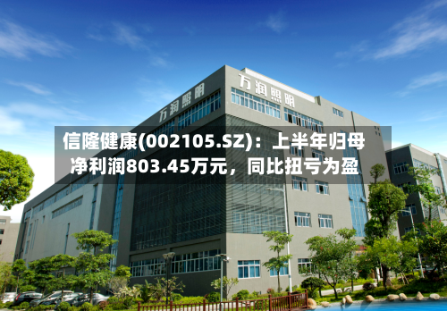 信隆健康(002105.SZ)：上半年归母净利润803.45万元	，同比扭亏为盈-第2张图片