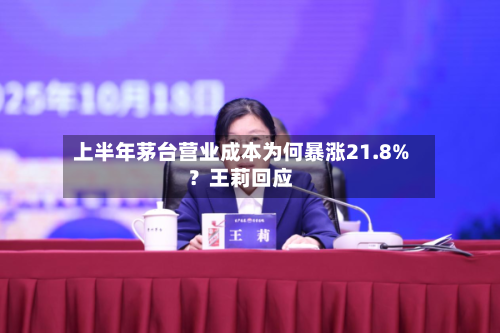 上半年茅台营业成本为何暴涨21.8%？王莉回应-第3张图片