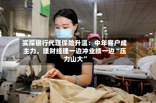 实探银行代理保险升温：中年客户成主力，理财经理一边冲业绩一边“压力山大”-第2张图片
