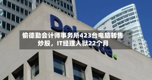 偷德勤会计师事务所423台电脑转售炒股	，IT经理入狱22个月-第3张图片