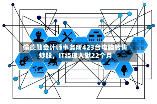 偷德勤会计师事务所423台电脑转售炒股，IT经理入狱22个月-第2张图片