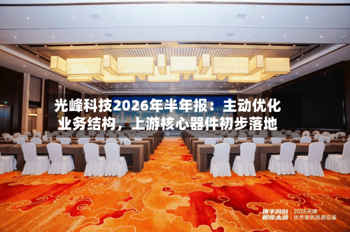 光峰科技2026年半年报：主动优化业务结构，上游核心器件初步落地-第2张图片