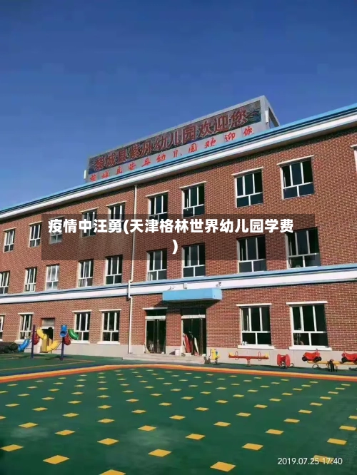 疫情中汪勇(天津格林世界幼儿园学费)-第3张图片