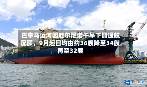 巴拿马运河因厄尔尼诺干旱下调通航配额	，9月起日均由约36艘降至34艘再至32艘-第3张图片