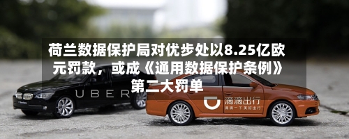 荷兰数据保护局对优步处以8.25亿欧元罚款	，或成《通用数据保护条例》第二大罚单-第2张图片