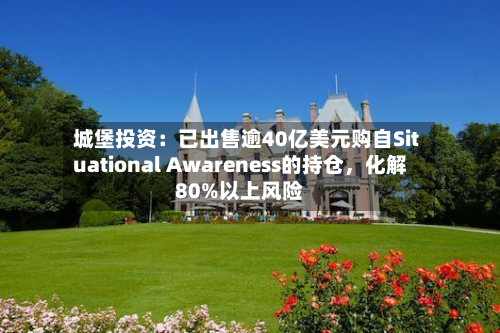 城堡投资：已出售逾40亿美元购自Situational Awareness的持仓，化解80%以上风险-第2张图片