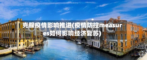 克服疫情影响推进(疫情防控measures如何影响经济复苏)-第3张图片