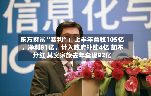 东方财富“暴利”：上半年营收105亿	，净利81亿，计入政府补助4亿 却不分红 其实家族去年套现92亿-第3张图片