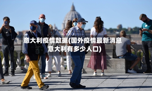 意大利疫情数据(国外疫情最新消息意大利有多少人口)-第2张图片