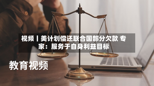 视频丨美计划偿还联合国部分欠款 专家：服务于自身利益目标