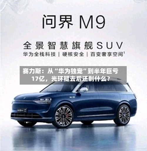 赛力斯：从“华为独宠”到半年巨亏17亿，光环褪去后还剩什么？-第2张图片