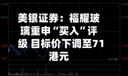 美银证券：福耀玻璃重申“买入	”评级 目标价下调至71港元-第3张图片