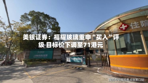 美银证券：福耀玻璃重申“买入”评级 目标价下调至71港元-第2张图片