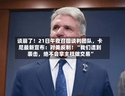 谈崩了！21日午夜召回谈判团队	，卡尼最新宣布：对美反制！“我们遭到袭击，绝不会拿主权做交易”-第3张图片
