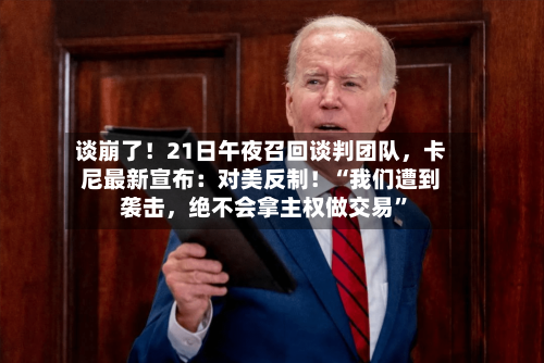 谈崩了！21日午夜召回谈判团队，卡尼最新宣布：对美反制！“我们遭到袭击	，绝不会拿主权做交易”-第2张图片