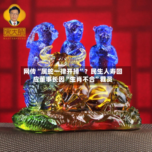 网传“属蛇一律开掉	”？民生人寿回应董事长因“生肖不合”裁员-第3张图片