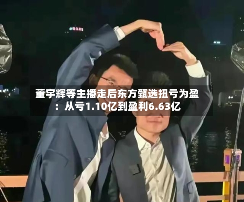董宇辉等主播走后东方甄选扭亏为盈:从亏1.10亿到盈利6.63亿-第2张图片