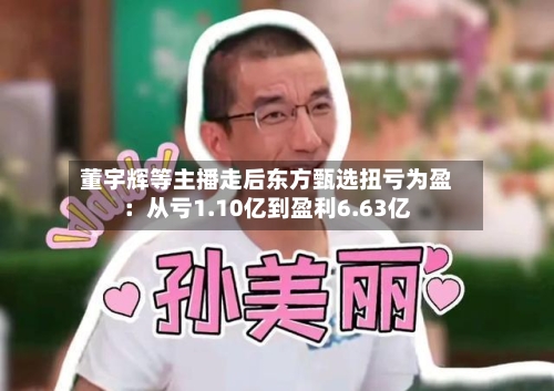 董宇辉等主播走后东方甄选扭亏为盈:从亏1.10亿到盈利6.63亿-第3张图片