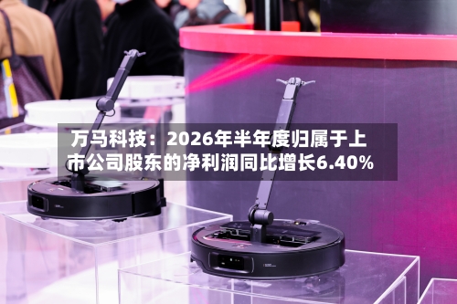 万马科技：2026年半年度归属于上市公司股东的净利润同比增长6.40%