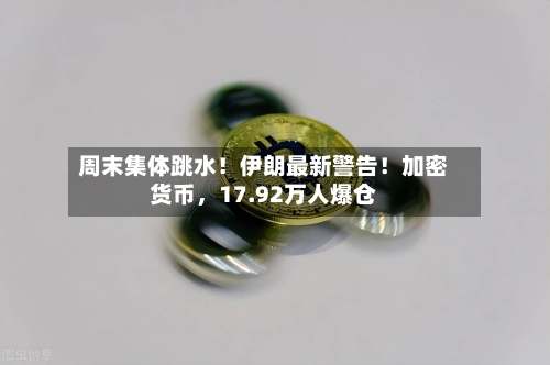 周末集体跳水！伊朗最新警告！加密货币，17.92万人爆仓-第2张图片