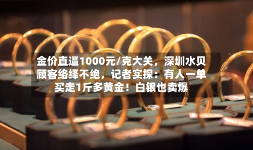 金价直逼1000元/克大关，深圳水贝顾客络绎不绝，记者实探：有人一单买走1斤多黄金！白银也卖爆