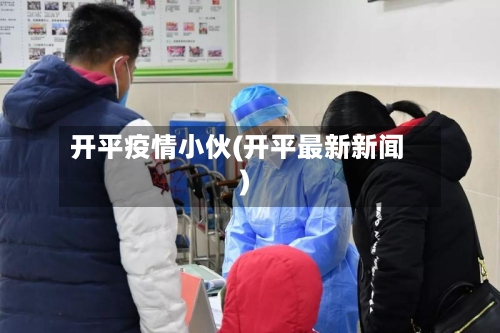 开平疫情小伙(开平最新新闻)-第2张图片