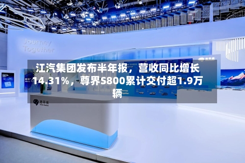 江汽集团发布半年报，营收同比增长14.31%，尊界S800累计交付超1.9万辆