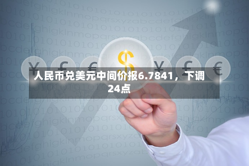 人民币兑美元中间价报6.7841，下调24点-第3张图片