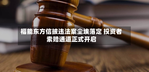 福能东方信披违法案尘埃落定 投资者索赔通道正式开启-第2张图片