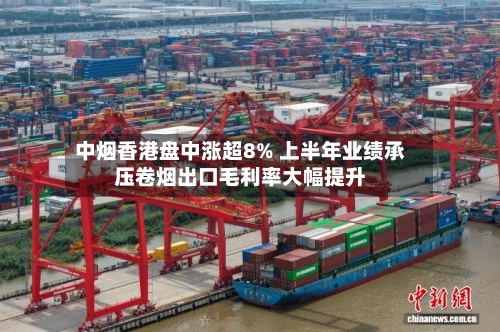 中烟香港盘中涨超8% 上半年业绩承压卷烟出口毛利率大幅提升