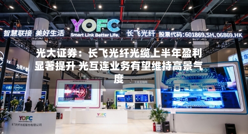 光大证券：长飞光纤光缆上半年盈利显著提升 光互连业务有望维持高景气度-第2张图片