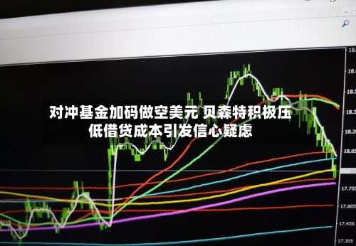 对冲基金加码做空美元 贝森特积极压低借贷成本引发信心疑虑
