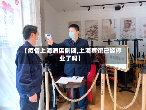【疫情上海酒店倒闭,上海宾馆已经停业了吗】-第2张图片