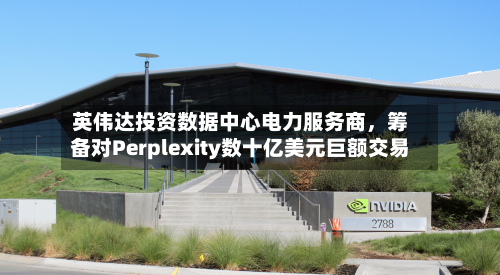 英伟达投资数据中心电力服务商，筹备对Perplexity数十亿美元巨额交易