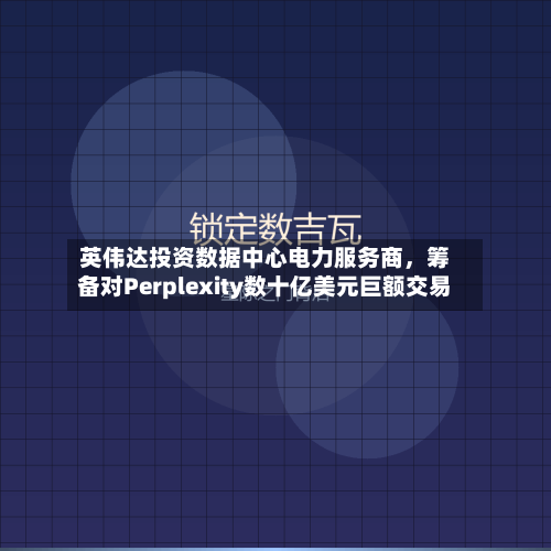 英伟达投资数据中心电力服务商，筹备对Perplexity数十亿美元巨额交易-第2张图片