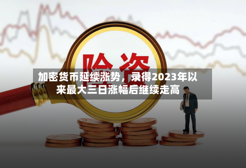 加密货币延续涨势	，录得2023年以来最大三日涨幅后继续走高-第2张图片