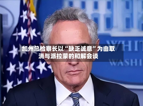 加州总检察长以“缺乏诚意	”为由取消与派拉蒙的和解会谈-第2张图片