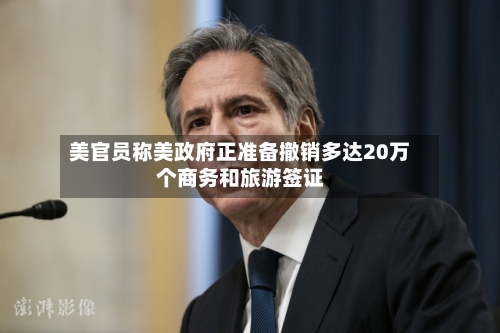 美官员称美政府正准备撤销多达20万个商务和旅游签证