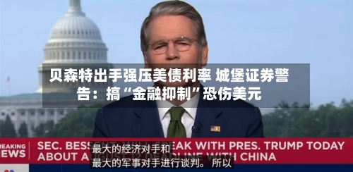贝森特出手强压美债利率 城堡证券警告：搞“金融抑制”恐伤美元-第3张图片