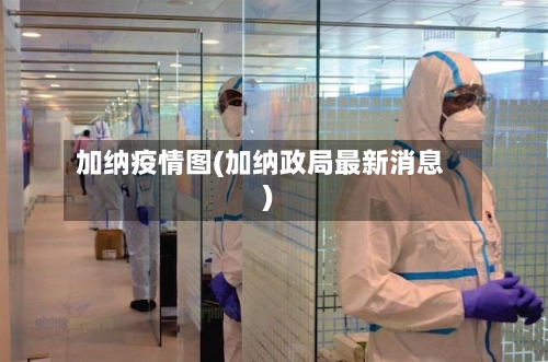 加纳疫情图(加纳政局最新消息)