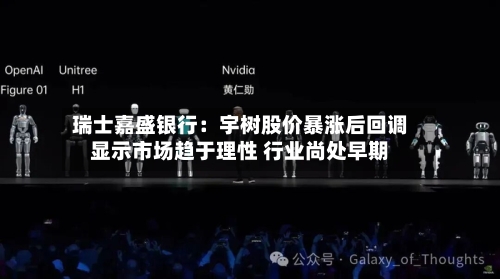 瑞士嘉盛银行：宇树股价暴涨后回调显示市场趋于理性 行业尚处早期-第2张图片