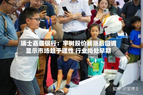瑞士嘉盛银行：宇树股价暴涨后回调显示市场趋于理性 行业尚处早期