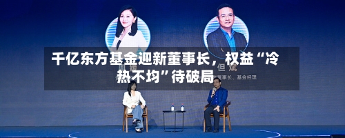 千亿东方基金迎新董事长，权益“冷热不均”待破局