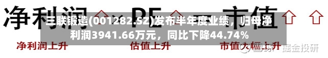 三联锻造(001282.SZ)发布半年度业绩	，归母净利润3941.66万元，同比下降44.74%-第3张图片